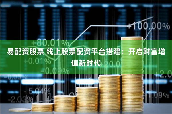 易配资股票 线上股票配资平台搭建：开启财富增值新时代