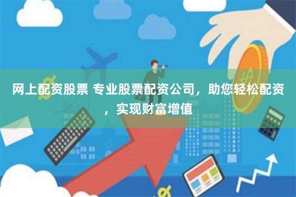 网上配资股票 专业股票配资公司，助您轻松配资，实现财富增值