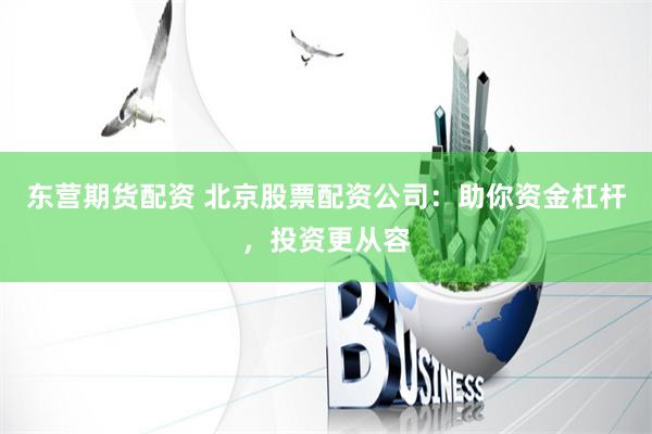 东营期货配资 北京股票配资公司：助你资金杠杆，投资更从容
