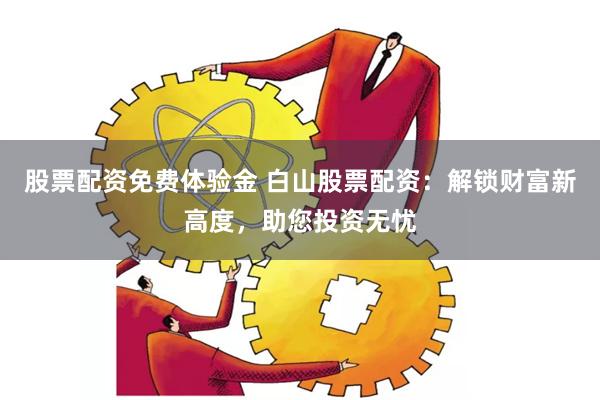 股票配资免费体验金 白山股票配资：解锁财富新高度，助您投资无忧