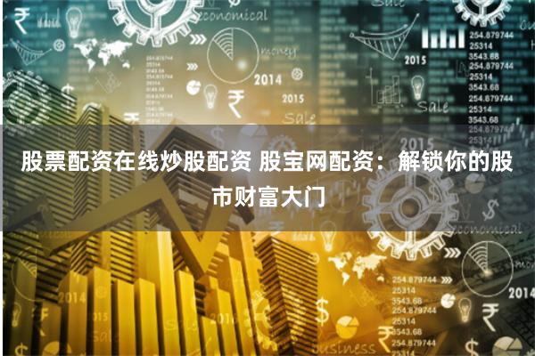 股票配资在线炒股配资 股宝网配资：解锁你的股市财富大门