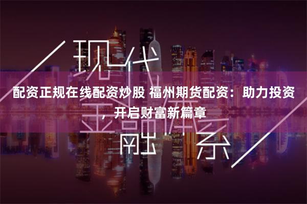 配资正规在线配资炒股 福州期货配资：助力投资，开启财富新篇章
