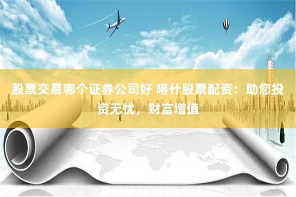 股票交易哪个证券公司好 喀什股票配资:助您投资无忧,财富增值