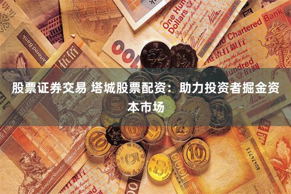 股票证券交易 塔城股票配资:助力投资者掘金资本市场