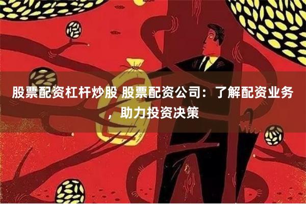 股票配资杠杆炒股 股票配资公司:了解配资业务,助力投资决策