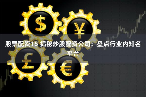 股票配资15 揭秘炒股配资公司:盘点行业内知名平台