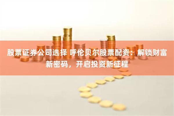 股票证券公司选择 呼伦贝尔股票配资:解锁财富新密码,开启投资新征程