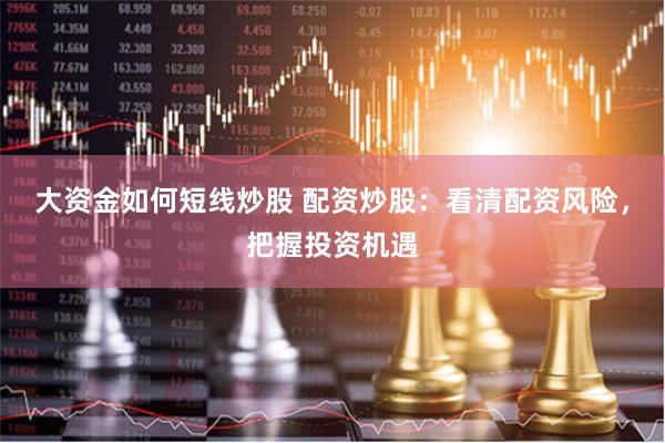 大资金如何短线炒股 配资炒股:看清配资风险,把握投资机遇