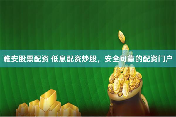 雅安股票配资 低息配资炒股,安全可靠的配资门户