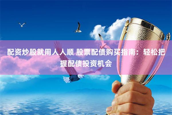 配资炒股就用人人顺 股票配债购买指南:轻松把握配债投资机会