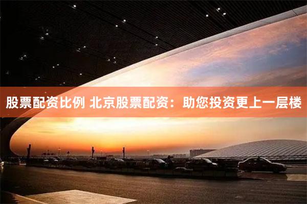 股票配资比例 北京股票配资:助您投资更上一层楼