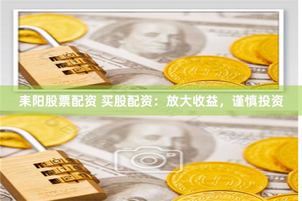 耒阳股票配资 买股配资:放大收益,谨慎投资