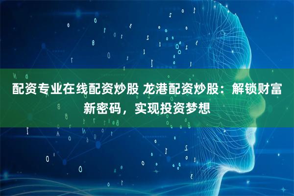 配资专业在线配资炒股 龙港配资炒股:解锁财富新密码,实现投资梦想