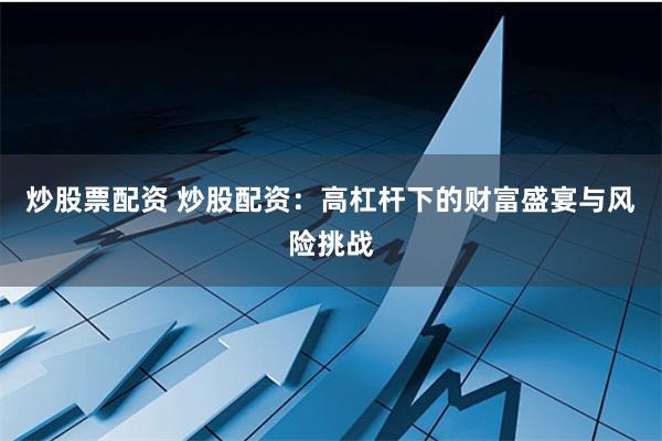 炒股票配资 炒股配资:高杠杆下的财富盛宴与风险挑战