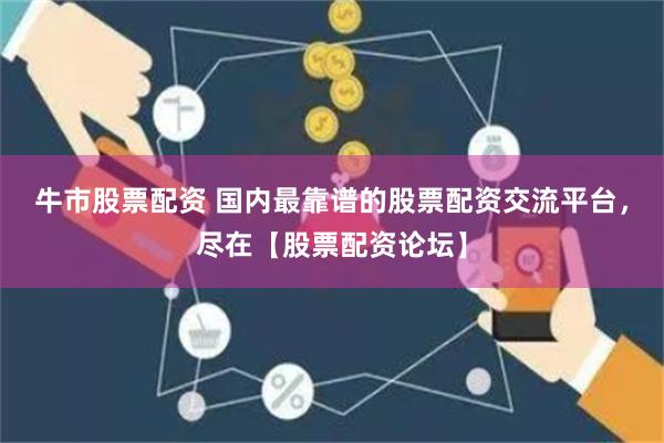 牛市股票配资 国内最靠谱的股票配资交流平台,尽在【股票配资论坛】