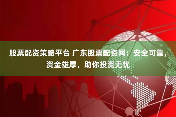 股票配资策略平台 广东股票配资网:安全可靠,资金雄厚,助你投资无忧