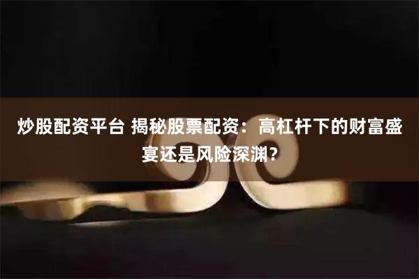 炒股配资平台 揭秘股票配资:高杠杆下的财富盛宴还是风险深渊?