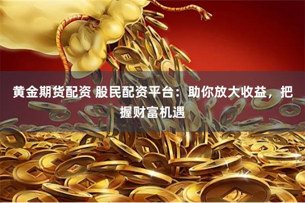 黄金期货配资 股民配资平台:助你放大收益,把握财富机遇