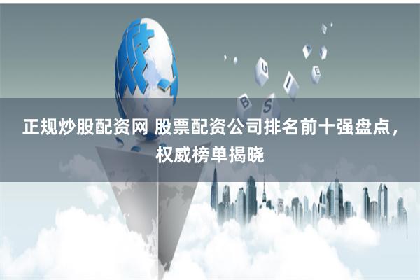 正规炒股配资网 股票配资公司排名前十强盘点,权威榜单揭晓