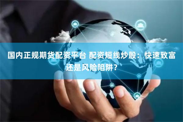 国内正规期货配资平台 配资短线炒股：快速致富还是风险陷阱？
