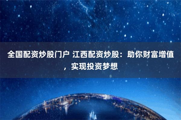 全国配资炒股门户 江西配资炒股:助你财富增值,实现投资梦想